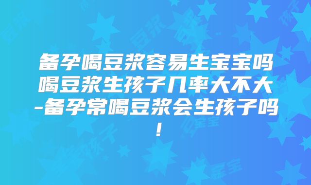 备孕喝豆浆容易生宝宝吗喝豆浆生孩子几率大不大-备孕常喝豆浆会生孩子吗！