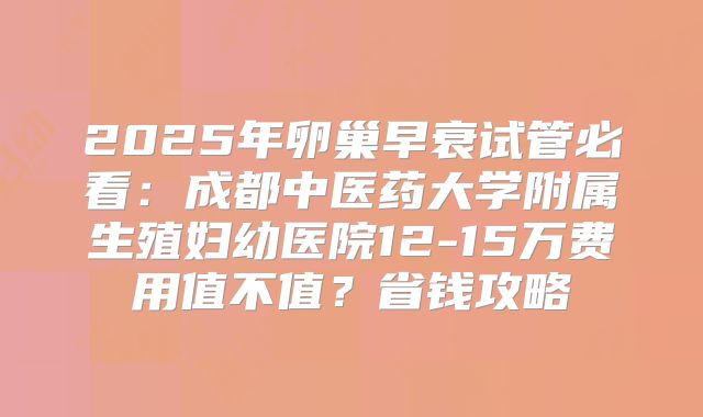 2025年卵巢早衰试管必看：成都中医药大学附属生殖妇幼医院12-15万费用值不值？省钱攻略