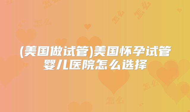 (美国做试管)美国怀孕试管婴儿医院怎么选择