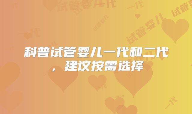 科普试管婴儿一代和二代，建议按需选择