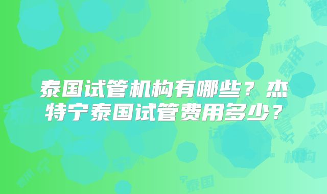 泰国试管机构有哪些？杰特宁泰国试管费用多少？