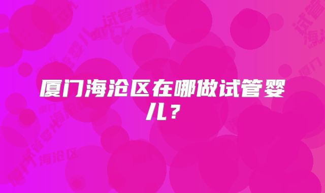 厦门海沧区在哪做试管婴儿？