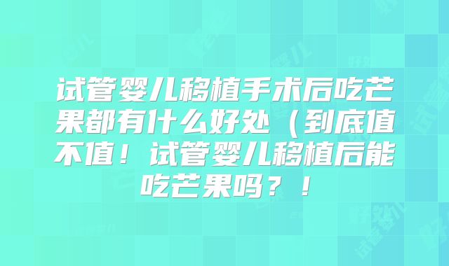 试管婴儿移植手术后吃芒果都有什么好处(到底值不值!试管婴儿移植后能吃芒果吗?!