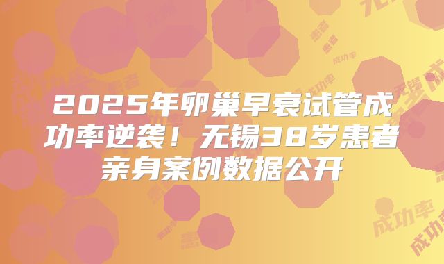 2025年卵巢早衰试管成功率逆袭！无锡38岁患者亲身案例数据公开