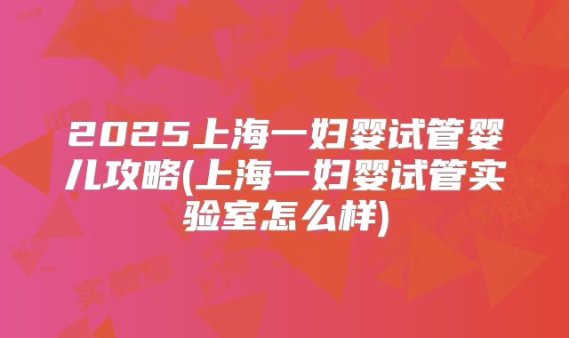 2025上海一妇婴试管婴儿攻略(上海一妇婴试管实验室怎么样)