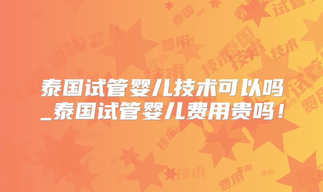 泰国试管婴儿技术可以吗_泰国试管婴儿费用贵吗！