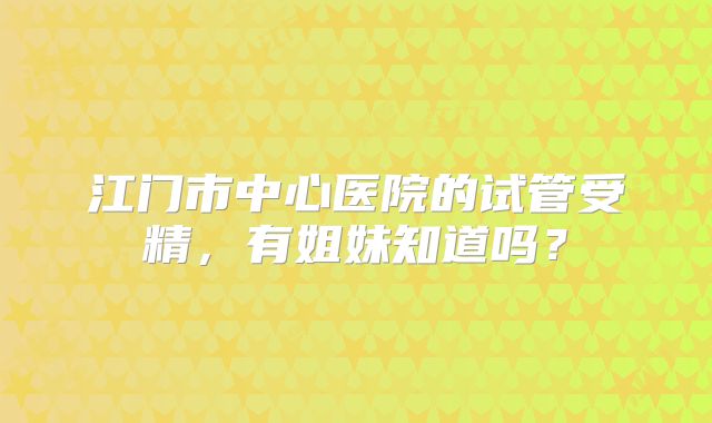 江门市中心医院的试管受精，有姐妹知道吗？