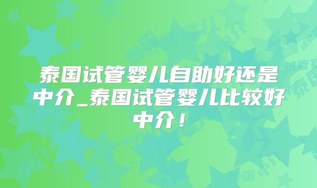 泰国试管婴儿自助好还是中介_泰国试管婴儿比较好中介!