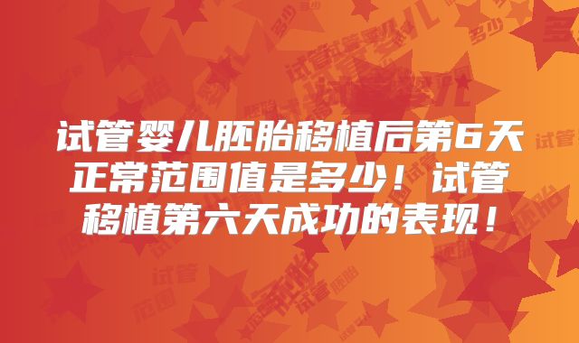 试管婴儿胚胎移植后第6天正常范围值是多少!试管移植第六天成功的表现!