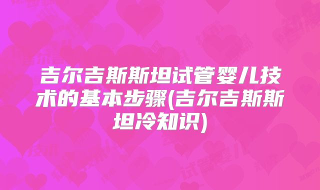 吉尔吉斯斯坦试管婴儿技术的基本步骤(吉尔吉斯斯坦冷知识)