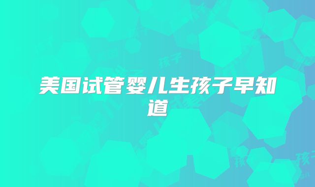 美国试管婴儿生孩子早知道