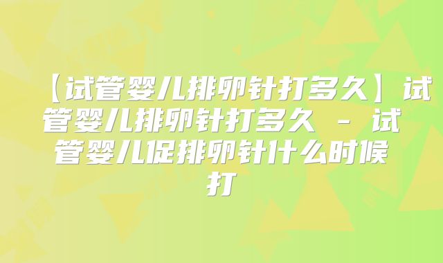 【试管婴儿排卵针打多久】试管婴儿排卵针打多久 - 试管婴儿促排卵针什么时候打