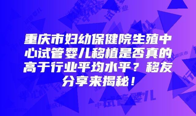 重庆市妇幼保健院生殖中心试管婴儿移植是否真的高于行业平均水平？移友分享来揭秘！