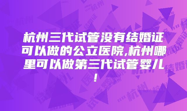 杭州三代试管没有结婚证可以做的公立医院,杭州哪里可以做第三代试管婴儿！