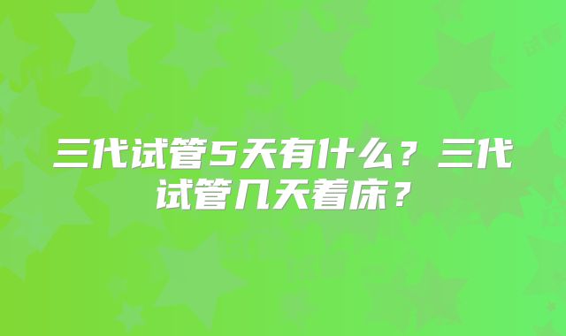 三代试管5天有什么？三代试管几天着床？