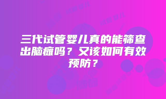 三代试管婴儿真的能筛查出脑瘫吗？又该如何有效预防？