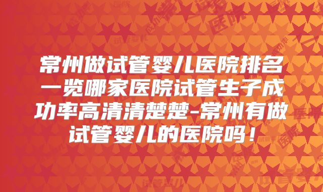 常州做试管婴儿医院排名一览哪家医院试管生子成功率高清清楚楚-常州有做试管婴儿的医院吗!