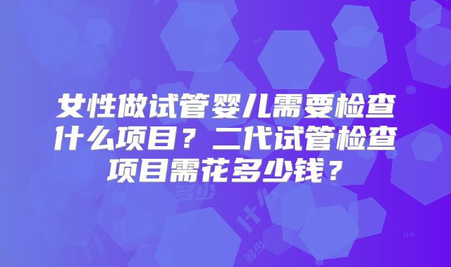 女性做试管婴儿需要检查什么项目?二代试管检查项目需花多少钱?