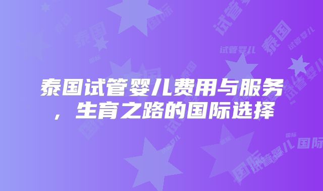 泰国试管婴儿费用与服务,生育之路的国际选择