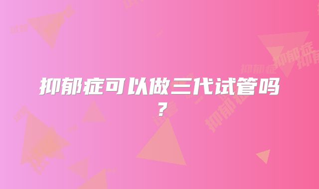 抑郁症可以做三代试管吗？