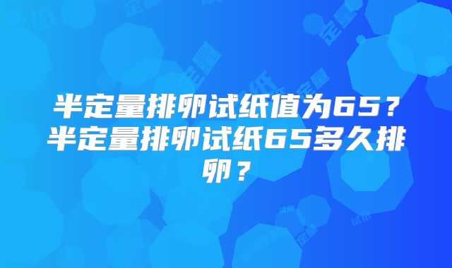 半定量排卵试纸值为65？半定量排卵试纸65多久排卵？