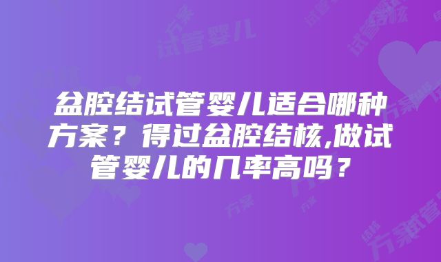 盆腔结试管婴儿适合哪种方案？得过盆腔结核,做试管婴儿的几率高吗？