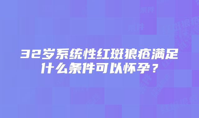 32岁系统性红斑狼疮满足什么条件可以怀孕?
