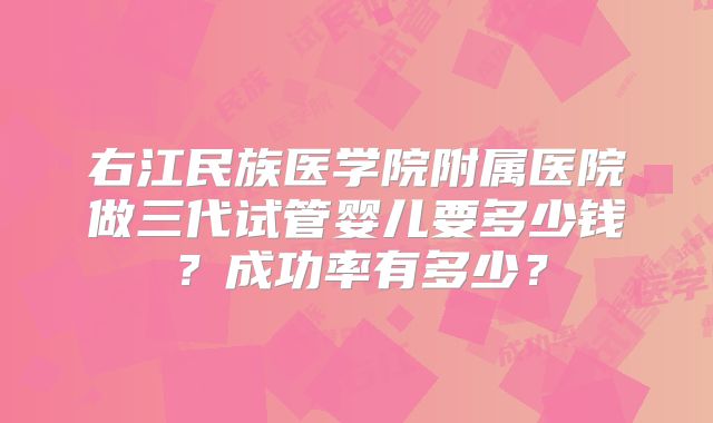 右江民族医学院附属医院做三代试管婴儿要多少钱?成功率有多少?