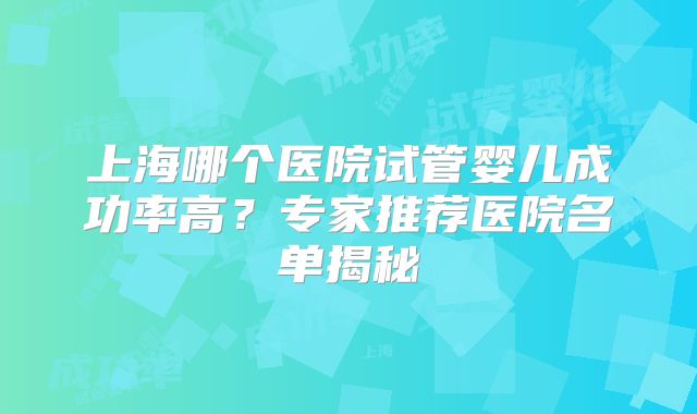 上海哪个医院试管婴儿成功率高？专家推荐医院名单揭秘