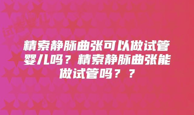 精索静脉曲张可以做试管婴儿吗？精索静脉曲张能做试管吗？？