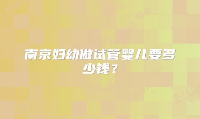 南京妇幼做试管婴儿要多少钱?