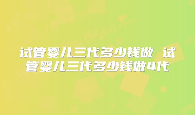 试管婴儿三代多少钱做 试管婴儿三代多少钱做4代