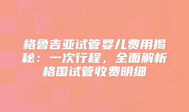 格鲁吉亚试管婴儿费用揭秘:一次行程,全面解析格国试管收费明细