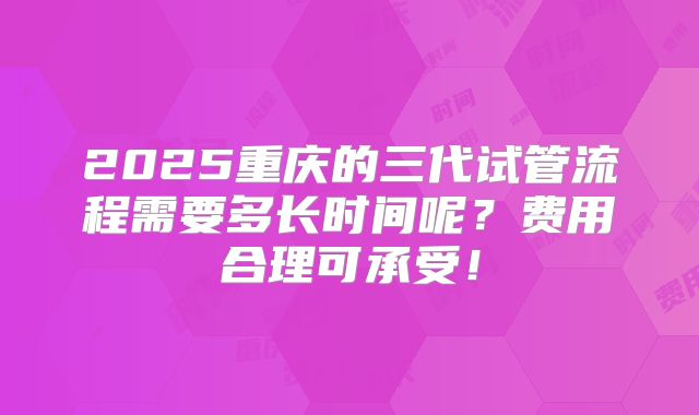 2025重庆的三代试管流程需要多长时间呢？费用合理可承受！