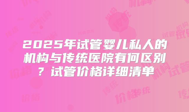 2025年试管婴儿私人的机构与传统医院有何区别？试管价格详细清单