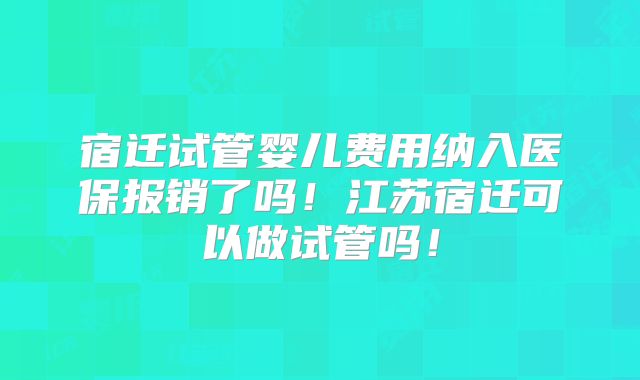 宿迁试管婴儿费用纳入医保报销了吗!江苏宿迁可以做试管吗!