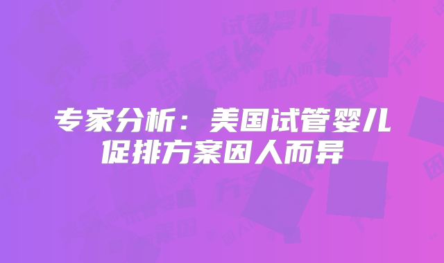 专家分析：美国试管婴儿促排方案因人而异