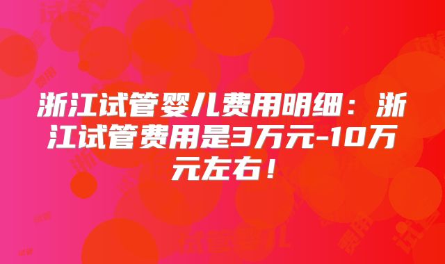 浙江试管婴儿费用明细：浙江试管费用是3万元-10万元左右！