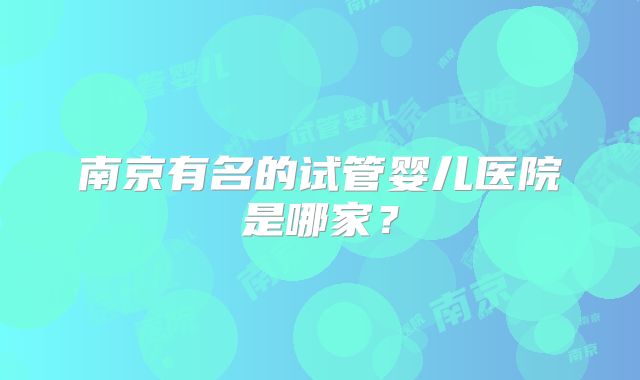 南京有名的试管婴儿医院是哪家？