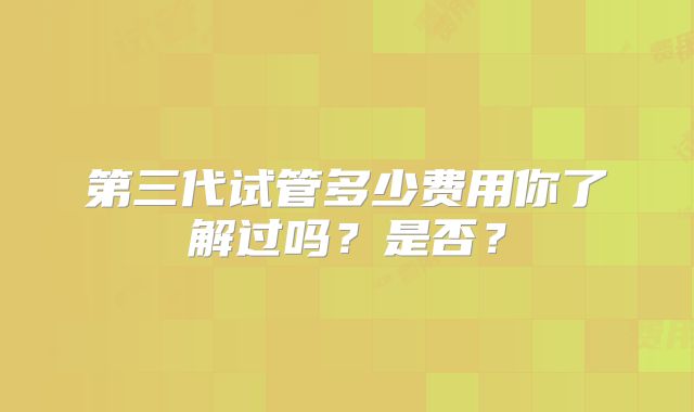 第三代试管多少费用你了解过吗？是否？