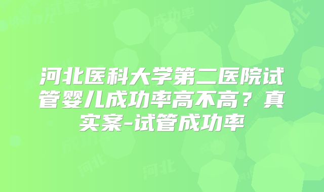 河北医科大学第二医院试管婴儿成功率高不高？真实案-试管成功率