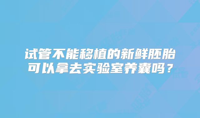 试管不能移植的新鲜胚胎可以拿去实验室养囊吗？