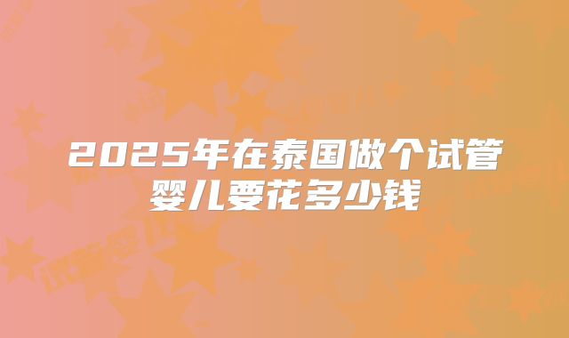 2025年在泰国做个试管婴儿要花多少钱