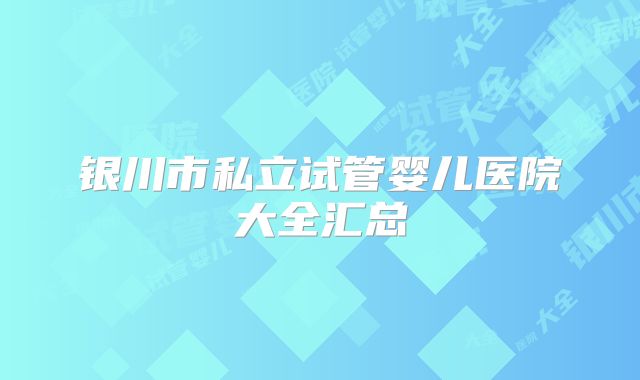 银川市私立试管婴儿医院大全汇总
