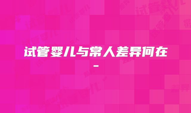 试管婴儿与常人差异何在-