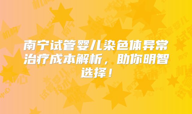 南宁试管婴儿染色体异常治疗成本解析，助你明智选择！