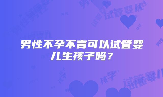 男性不孕不育可以试管婴儿生孩子吗？