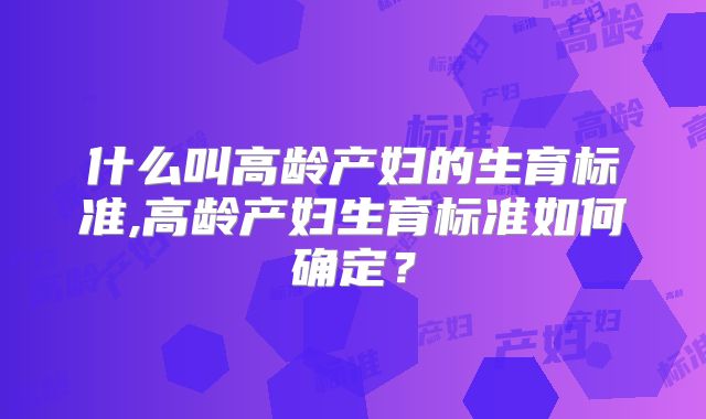 什么叫高龄产妇的生育标准,高龄产妇生育标准如何确定?