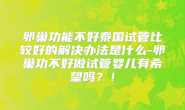 卵巢功能不好泰国试管比较好的解决办法是什么-卵巢功不好做试管婴儿有希望吗?!