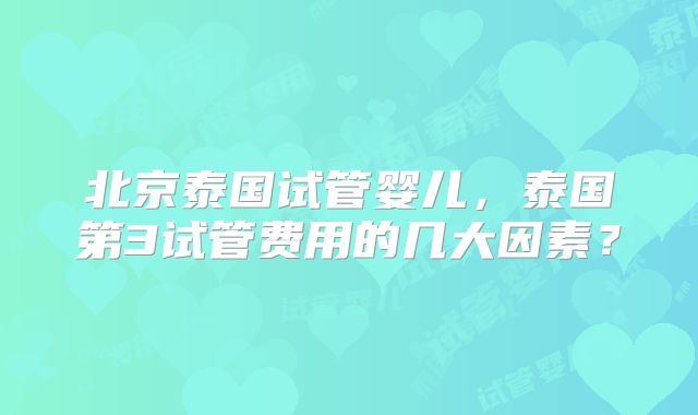 北京泰国试管婴儿，泰国第3试管费用的几大因素？